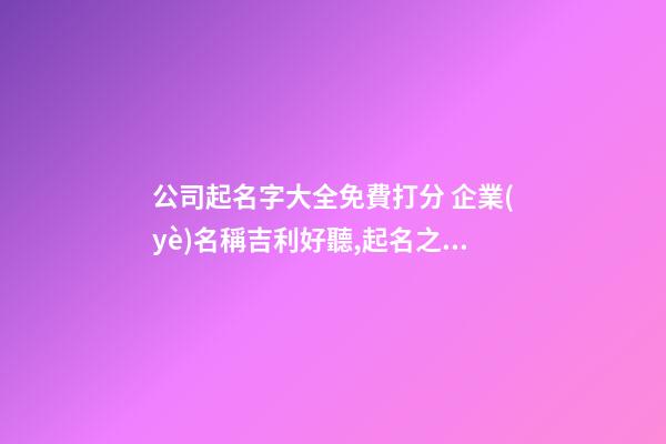 公司起名字大全免費打分 企業(yè)名稱吉利好聽,起名之家-第1張-公司起名-玄機派